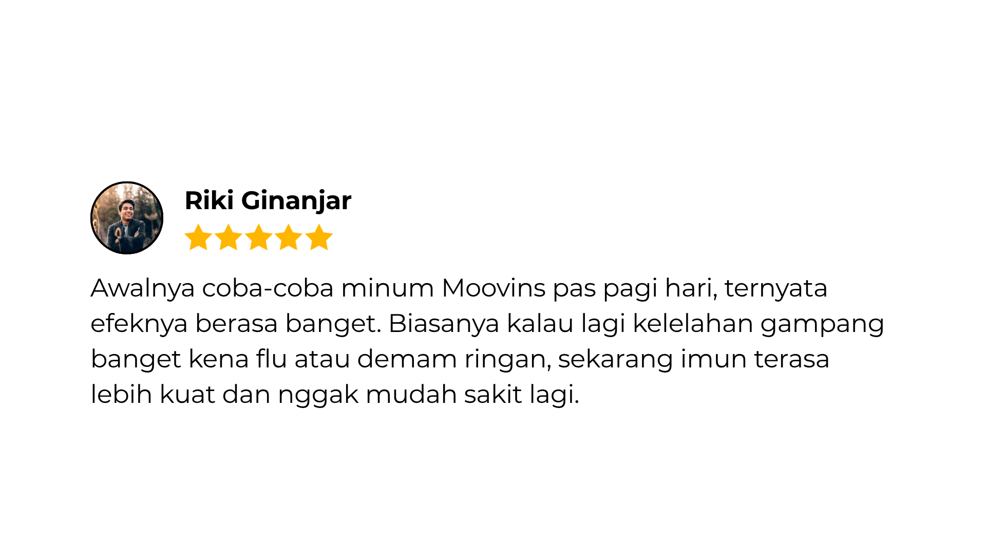 Sejak minum Moovins setiap pagi, bangun tidur terasa lebih fresh. Biasanya kalau lagi kecapean atau kurang tidur jadi mudah flu, sejak rutin minum Moovins sudah tidak lagi. (1)