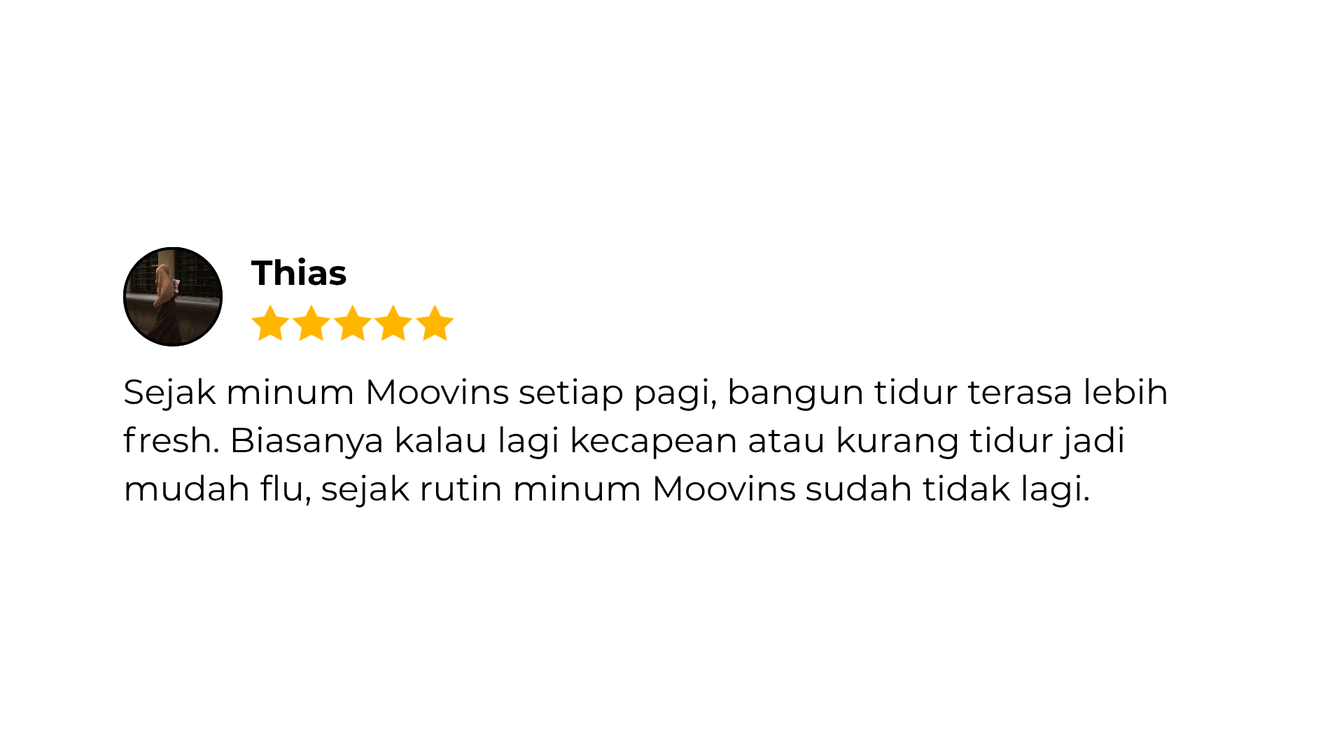 Sejak minum Moovins setiap pagi, bangun tidur terasa lebih fresh. Biasanya kalau lagi kecapean atau kurang tidur jadi mudah flu, sejak rutin minum Moovins sudah tidak lagi. (2)